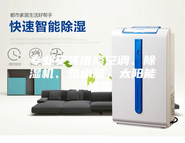 專業(yè)安裝維修空調、除濕機、熱水器、太陽能、冷庫