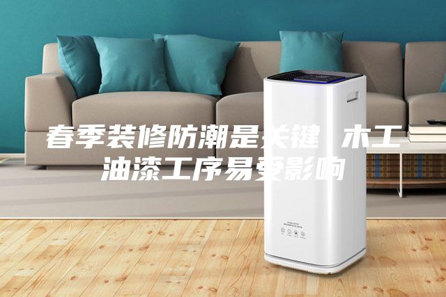 春季裝修防潮是關鍵 木工油漆工序易受影響