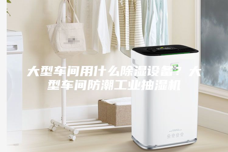 大型車間用什么除濕設(shè)備？大型車間防潮工業(yè)抽濕機
