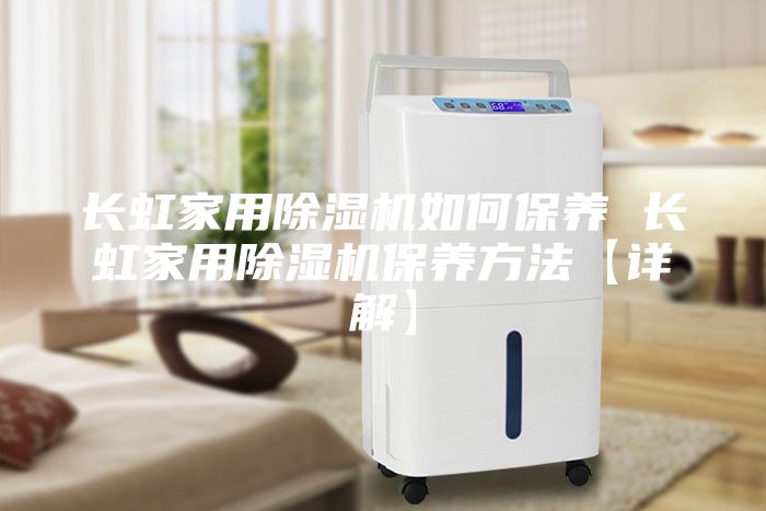 長虹家用除濕機(jī)如何保養(yǎng) 長虹家用除濕機(jī)保養(yǎng)方法【詳解】