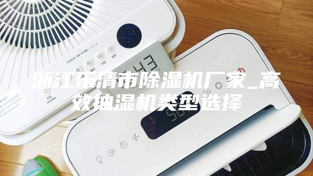 浙江樂清市除濕機廠家_高效抽濕機類型選擇