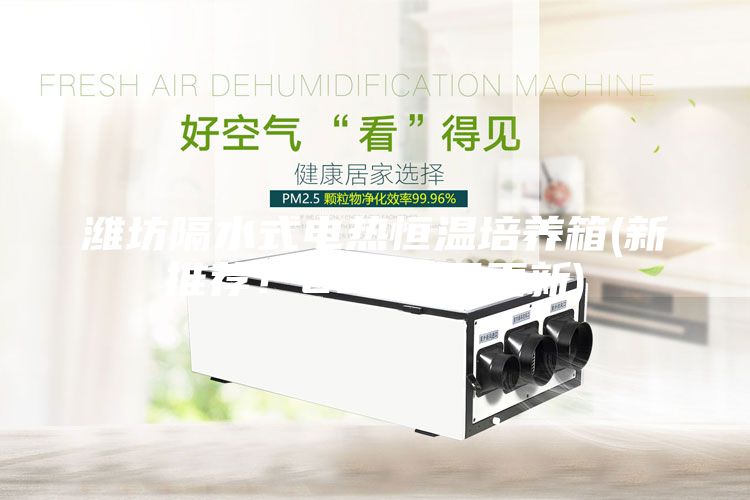 濰坊隔水式電熱恒溫培養(yǎng)箱(新推薦！2023已更新)